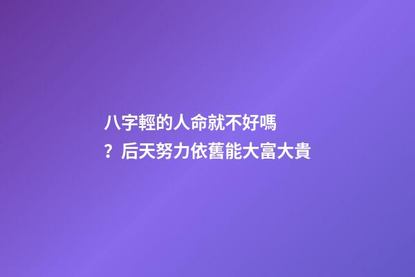 八字輕的人命就不好嗎？后天努力依舊能大富大貴
